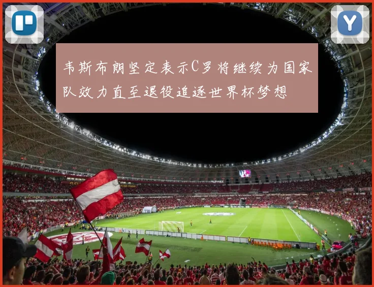 韦斯布朗坚定表示C罗将继续为国家队效力直至退役追逐世界杯梦想