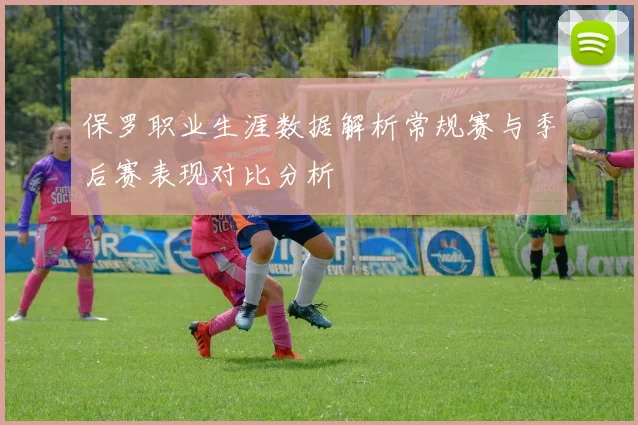保罗职业生涯数据解析常规赛与季后赛表现对比分析