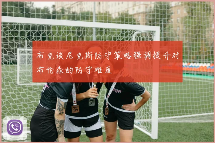 布克谈尼克斯防守策略强调提升对布伦森的防守难度