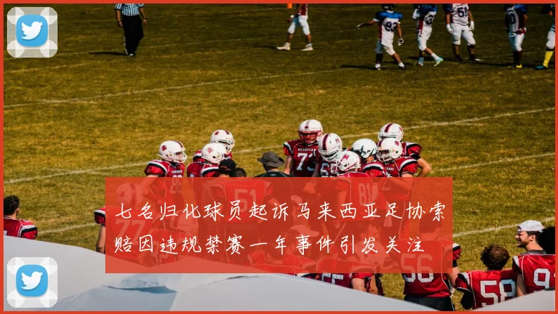 七名归化球员起诉马来西亚足协索赔因违规禁赛一年事件引发关注