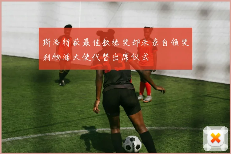 斯洛特获最佳教练奖却未亲自领奖利物浦大使代替出席仪式