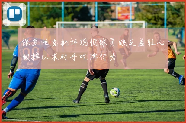 保罗帕克批评现役球员缺乏羞耻心假摔以求对手吃牌行为