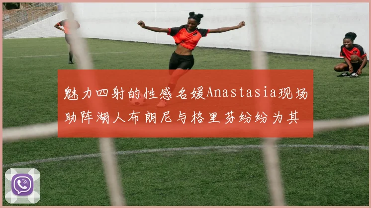 魅力四射的性感名媛Anastasia现场助阵湖人布朗尼与格里芬纷纷为其打call