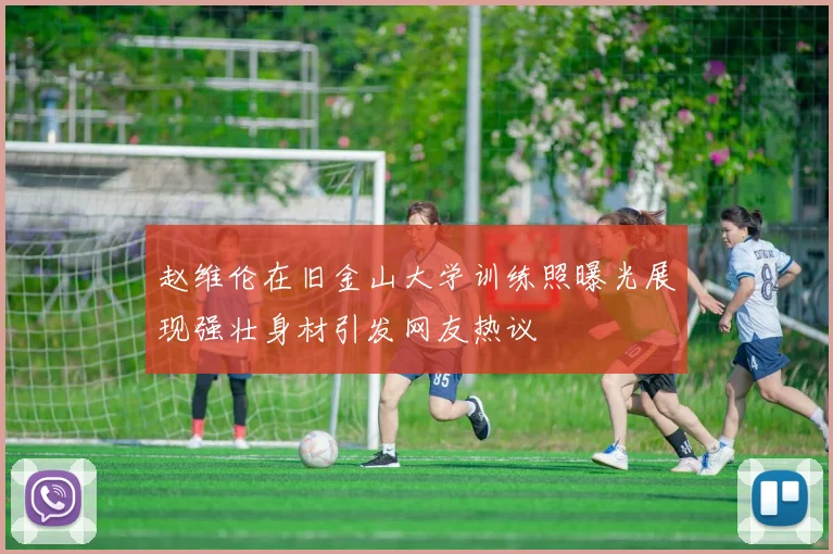 赵维伦在旧金山大学训练照曝光展现强壮身材引发网友热议