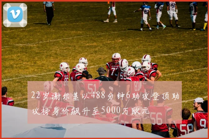 22岁谢尔基以488分钟6助攻登顶助攻榜身价飙升至5000万欧元