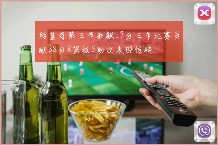 约基奇第三节狂飙17分三节比赛贡献38分8篮板5助攻表现惊艳