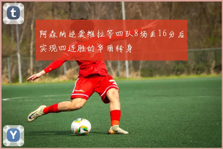阿森纳逆袭维拉等四队8场丢16分后实现四连胜的华丽转身