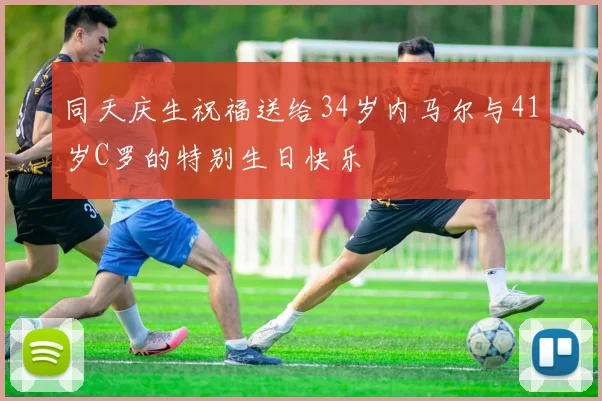 同天庆生祝福送给34岁内马尔与41岁C罗的特别生日快乐